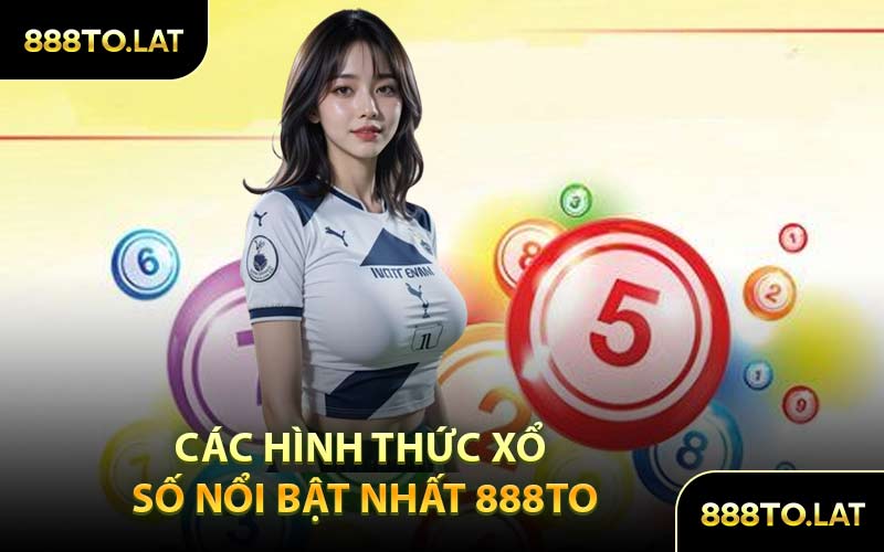 Các Hình Thức Xổ Số Nổi Bật Nhất 888TO