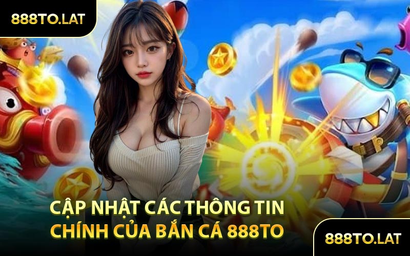 Cập Nhật Các Thông Tin Chính Của Bắn Cá 888TO
