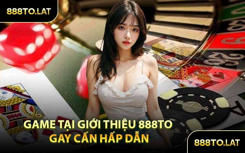 Game Tại Giới Thiệu 888TO Gay Cấn Hấp Dẫn