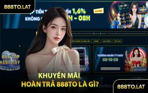 Khuyến Mãi Hoàn Trả 888TO Là Gì?