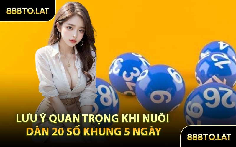 Lưu Ý Quan Trọng Khi Nuôi Dàn 20 Số Khung 5 Ngày