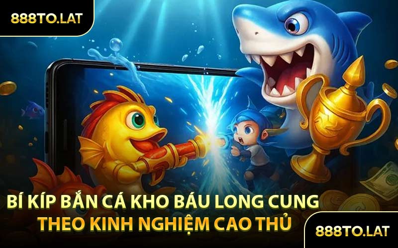 Bí kíp bắn cá Kho Báu Long Cung theo kinh nghiệm cao thủ