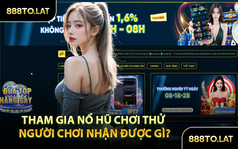 Tham Gia Nổ Hũ Chơi Thử Người Chơi Nhận Được Gì?