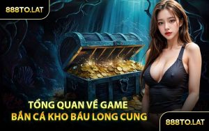 Tổng quan về game bắn cá Kho Báu Long Cung