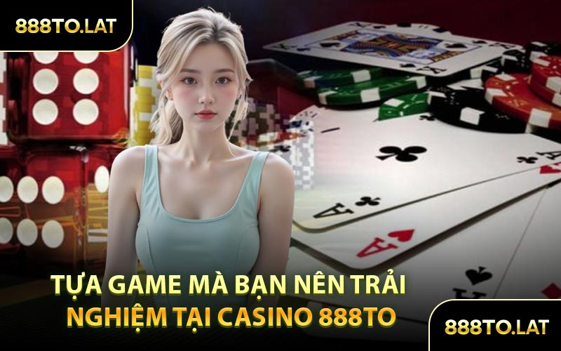 Tựa Game Mà Bạn Nên Trải Nghiệm Tại Casino 888TO