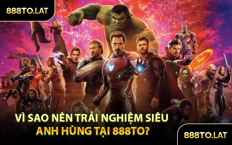 Vì sao nên trải nghiệm Siêu Anh Hùng tại 888TO?