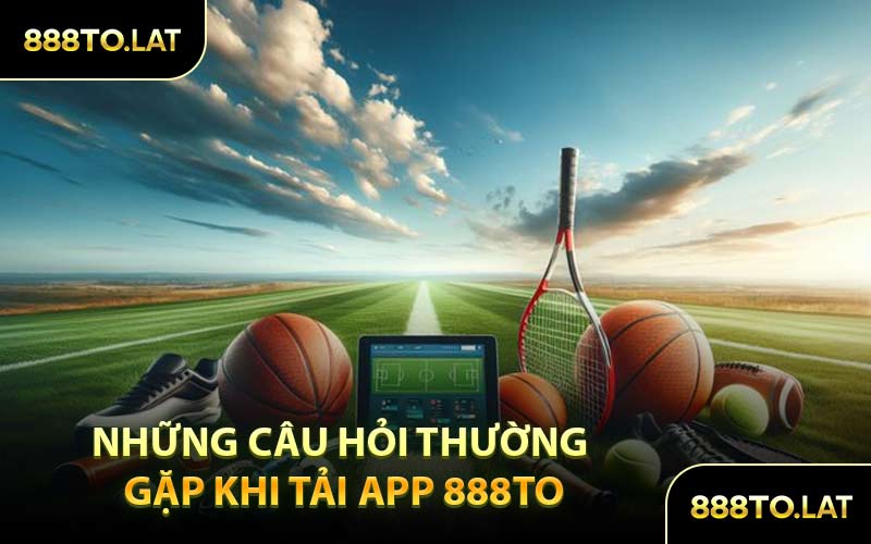 Những Câu Hỏi Thường Gặp Khi Tải App 888TO